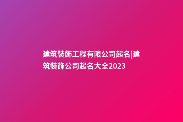 建筑裝飾工程有限公司起名|建筑裝飾公司起名大全2023-第1張-公司起名-玄機(jī)派